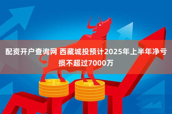 配資開戶查詢網(wǎng) 西藏城投預(yù)計(jì)2025年上半年凈虧損不超過7000萬